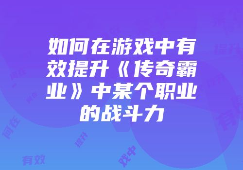如何在游戏中有效提升《传奇霸业》中某个职业的战斗力