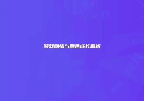 游戏剧情与角色成长解析