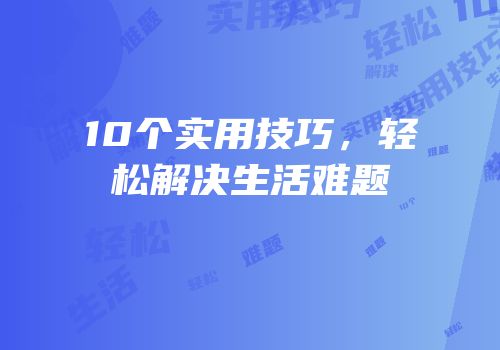 10个实用技巧，轻松解决生活难题