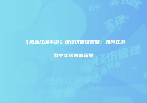 《热血江湖手游》级经济管理策略：如何在游戏中实现财富积累