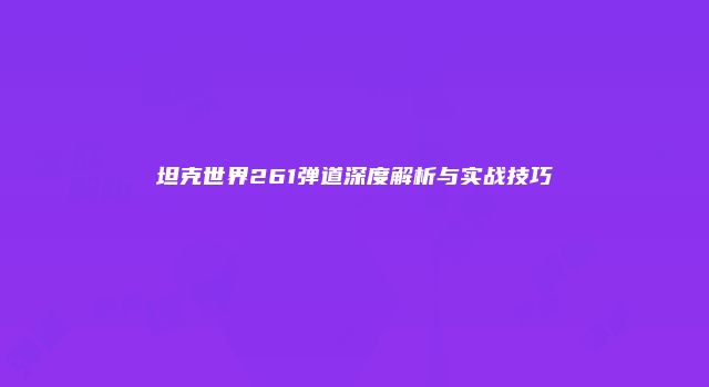坦克世界261弹道深度解析与实战技巧