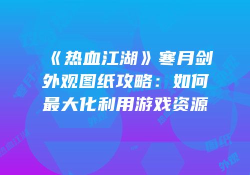 《热血江湖》寒月剑外观图纸攻略:如何最大化利用游戏资源