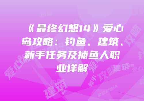 《最终幻想14》爱心岛攻略：钓鱼、建筑、新手任务及捕鱼人职业详解
