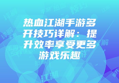 热血江湖手游多开技巧详解：提升效率享受更多游戏乐趣