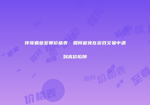 传奇霸业至尊价格表：如何避免在游戏交易中遇到高价陷阱