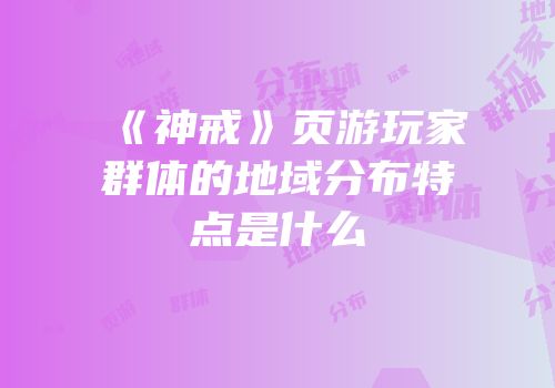 《神戒》页游玩家群体的地域分布特点是什么