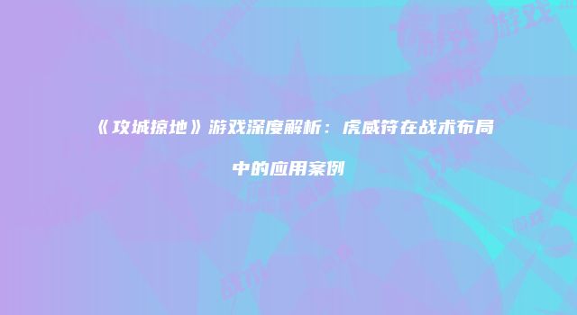 《攻城掠地》游戏深度解析：虎威符在战术布局中的应用案例