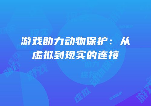 游戏助力动物保护：从虚拟到现实的连接