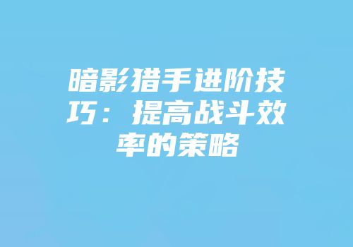 暗影猎手进阶技巧：提高战斗效率的策略