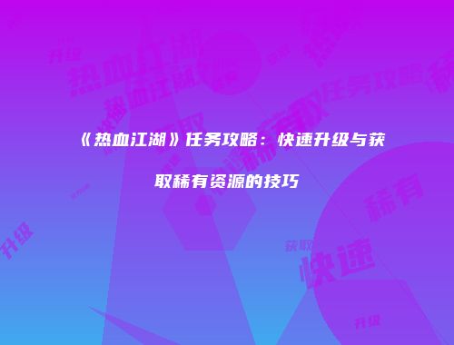 《热血江湖》任务攻略：快速升级与获取稀有资源的技巧