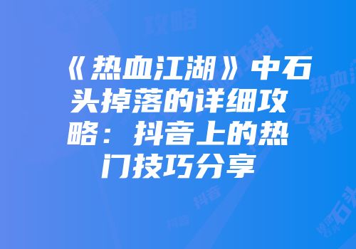 《热血江湖》中石头掉落的详细攻略：抖音上的热门技巧分享