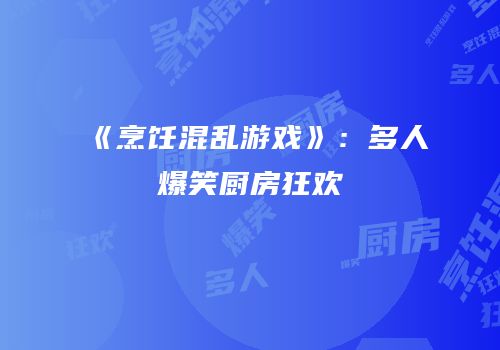 《烹饪混乱游戏》：多人爆笑厨房狂欢