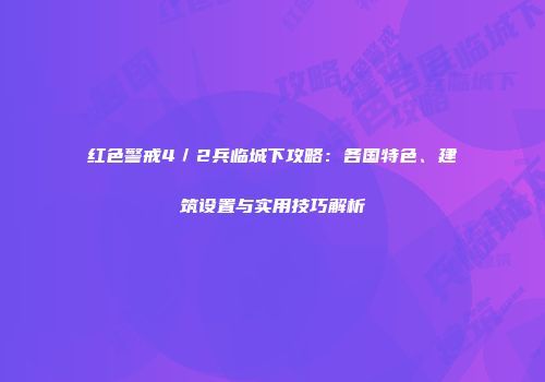 红色警戒4／2兵临城下攻略：各国特色、建筑设置与实用技巧解析