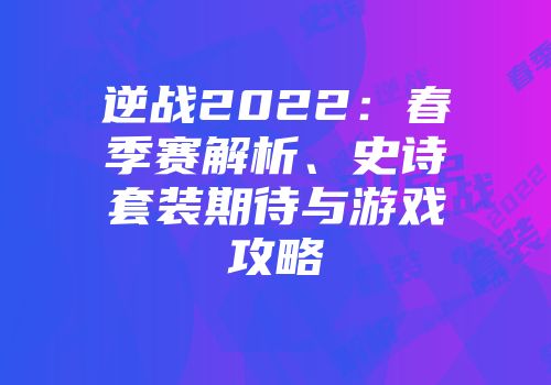 逆战2022：春季赛解析、史诗套装期待与游戏攻略