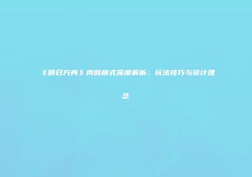 《明日方舟》肉鸽模式深度解析：玩法技巧与设计理念