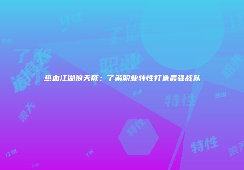 热血江湖浪天厥：了解职业特性打造最强战队