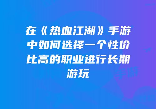 在《热血江湖》手游中如何选择一个性价比高的职业进行长期游玩
