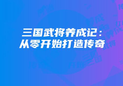 三国武将养成记：从零开始打造传奇