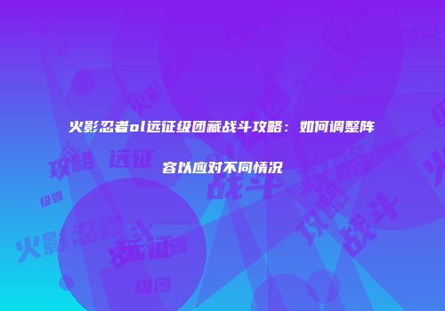火影忍者ol远征级团藏战斗攻略：如何调整阵容以应对不同情况