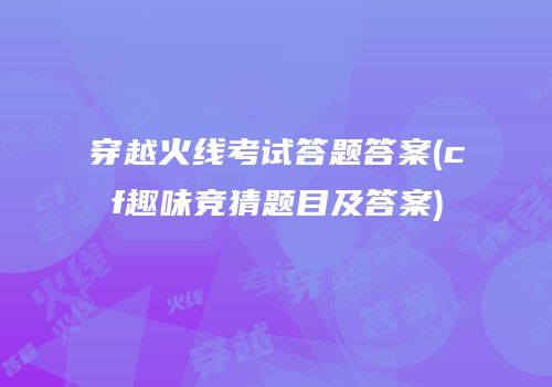 穿越火线考试答题答案(cf趣味竞猜题目及答案)