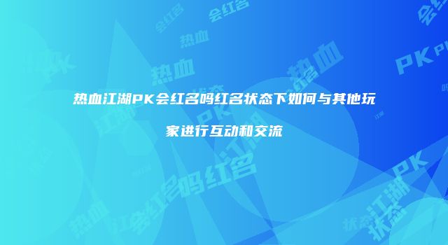 热血江湖PK会红名吗红名状态下如何与其他玩家进行互动和交流