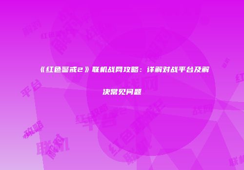 《红色警戒2》联机战网攻略：详解对战平台及解决常见问题