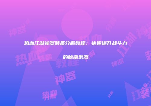 热血江湖神器装备分解教程：快速提升战斗力的秘密武器