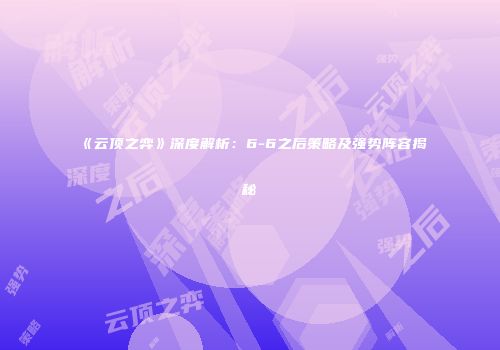 《云顶之弈》深度解析：6-6之后策略及强势阵容揭秘