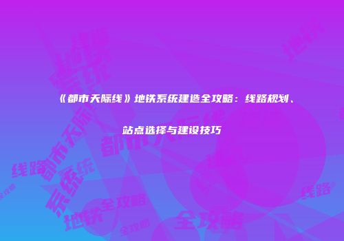 《都市天际线》地铁系统建造全攻略：线路规划、站点选择与建设技巧