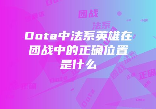 Dota中法系英雄在团战中的正确位置是什么