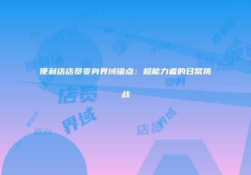便利店店员变身界域锚点：超能力者的日常挑战