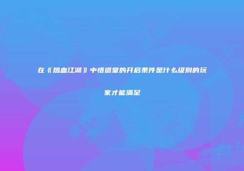 在《热血江湖》中悟道堂的开启条件是什么级别的玩家才能满足