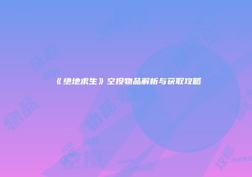 《绝地求生》空投物品解析与获取攻略