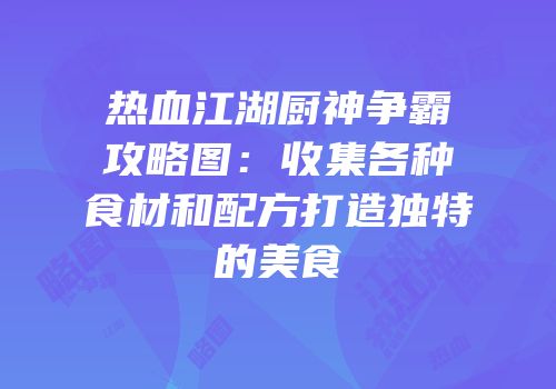 热血江湖厨神争霸攻略图：收集各种食材和配方打造独特的美食