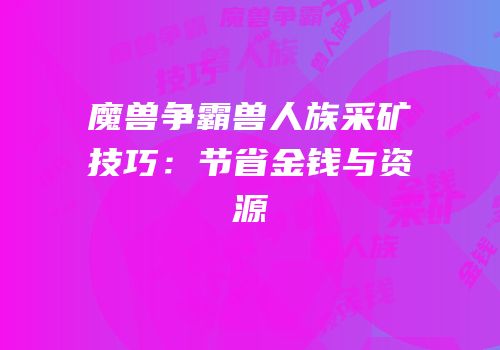 魔兽争霸兽人族采矿技巧：节省金钱与资源