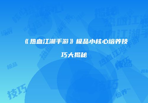 《热血江湖手游》极品小核心培养技巧大揭秘