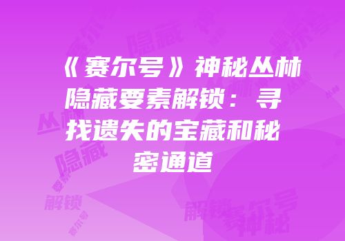 《赛尔号》神秘丛林隐藏要素解锁：寻找遗失的宝藏和秘密通道