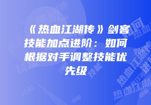 《热血江湖传》剑客技能加点进阶：如何根据对手调整技能优先级