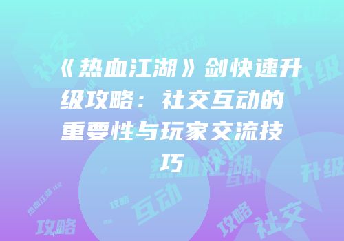 《热血江湖》剑快速升级攻略：社交互动的重要性与玩家交流技巧