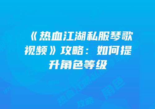 《热血江湖私服琴歌视频》攻略：如何提升角色等级
