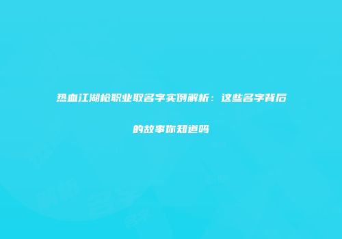 热血江湖枪职业取名字实例解析：这些名字背后的故事你知道吗