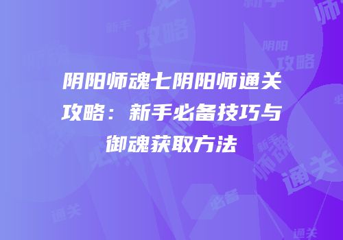 阴阳师魂七阴阳师通关攻略：新手必备技巧与御魂获取方法