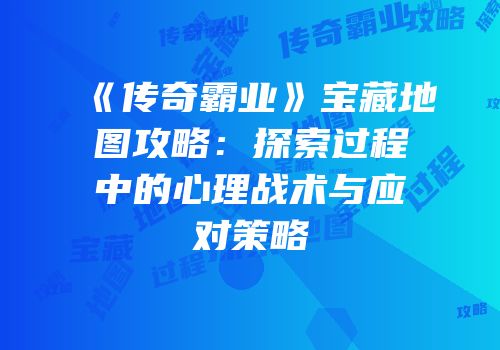 《传奇霸业》宝藏地图攻略：探索过程中的心理战术与应对策略