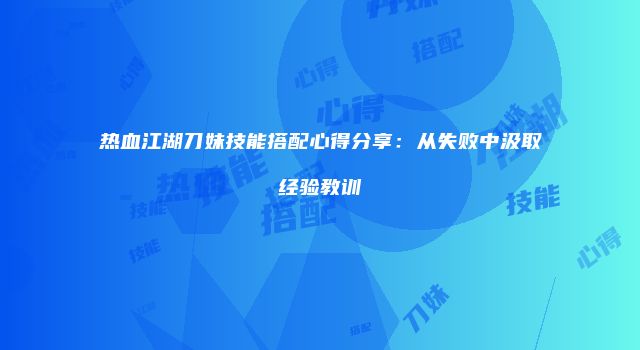 热血江湖刀妹技能搭配心得分享：从失败中汲取经验教训