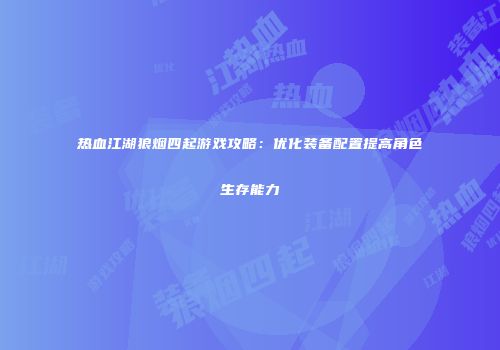 热血江湖狼烟四起游戏攻略：优化装备配置提高角色生存能力