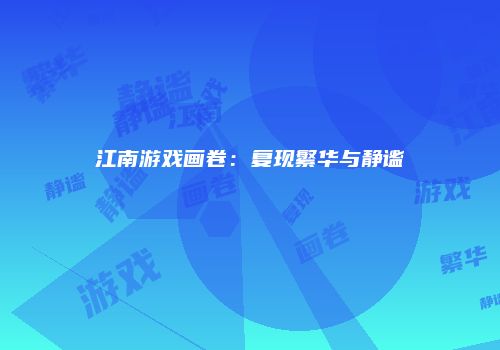 江南游戏画卷：复现繁华与静谧