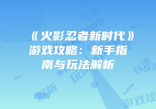 《火影忍者新时代》游戏攻略：新手指南与玩法解析