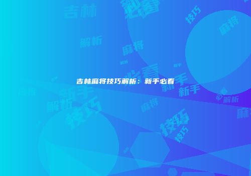 吉林麻将技巧解析：新手必看