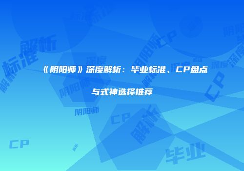 《阴阳师》深度解析：毕业标准、CP盘点与式神选择推荐