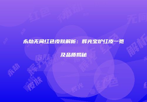 永劫无间红色皮肤解析：辉光宝炉红皮一览及品质揭秘
